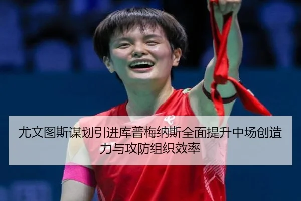 尤文图斯谋划引进库普梅纳斯全面提升中场创造力与攻防组织效率