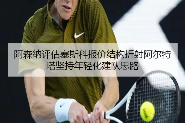 阿森纳评估塞斯科报价结构折射阿尔特塔坚持年轻化建队思路