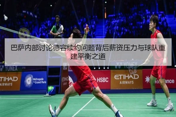 巴萨内部讨论德容续约问题背后薪资压力与球队重建平衡之道