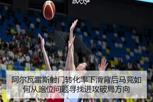 阿尔瓦雷斯射门转化率下滑背后马竞如何从跑位问题寻找进攻破局方向