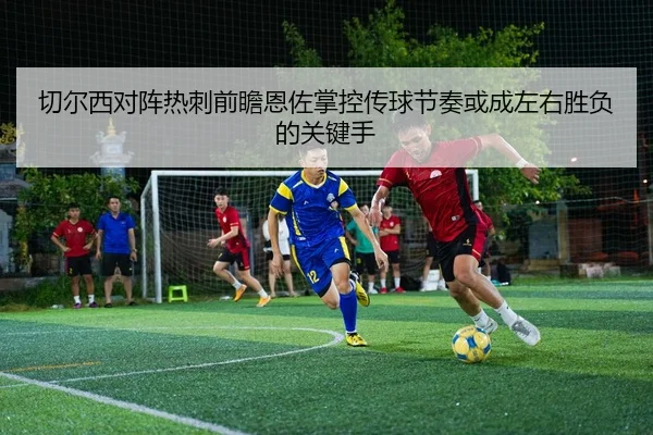 切尔西对阵热刺前瞻恩佐掌控传球节奏或成左右胜负的关键手
