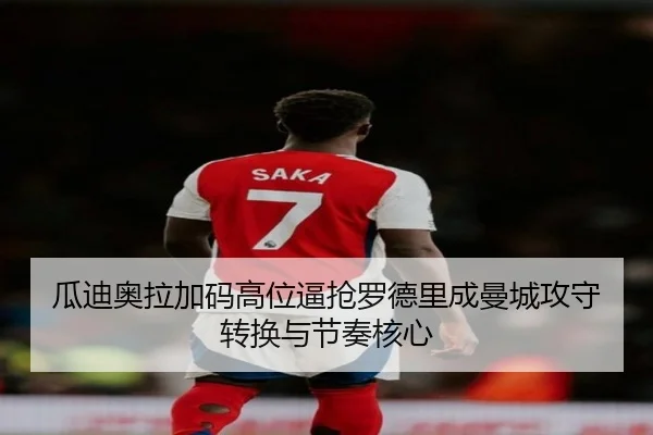 瓜迪奥拉加码高位逼抢罗德里成曼城攻守转换与节奏核心