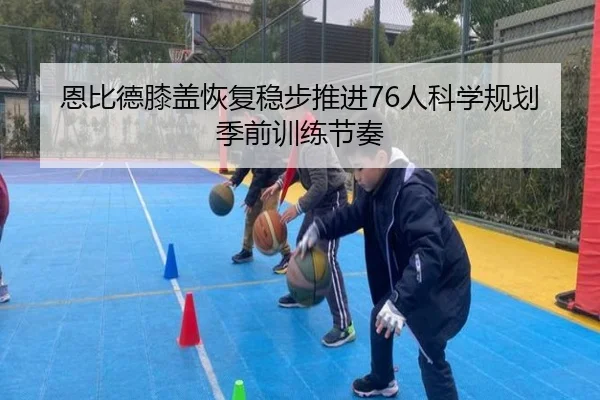 恩比德膝盖恢复稳步推进76人科学规划季前训练节奏