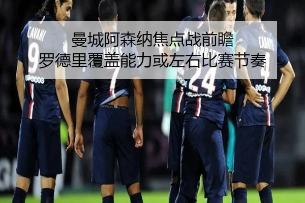 曼城阿森纳焦点战前瞻 罗德里覆盖能力或左右比赛节奏